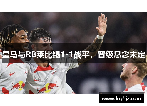 皇马与RB莱比锡1-1战平，晋级悬念未定