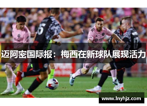 迈阿密国际报：梅西在新球队展现活力