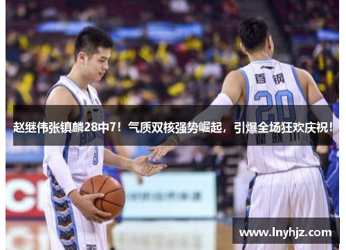 赵继伟张镇麟28中7！气质双核强势崛起，引爆全场狂欢庆祝！